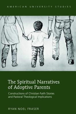 The Spiritual Narratives of Adoptive Parents: Constructions of Christian Faith Stories and Pastoral Theological Implications by Fraser, Ryan Noel
