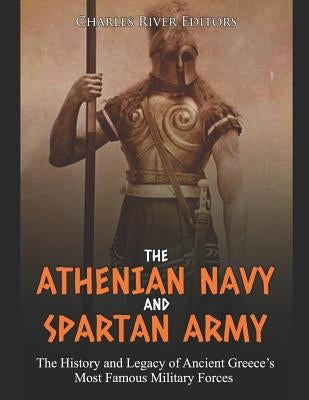 The Athenian Navy and Spartan Army: The History and Legacy of Ancient Greece's Most Famous Military Forces by Charles River