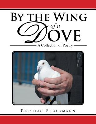 By the Wing of a Dove: A Collection of Poetry by Brockmann, Kristian
