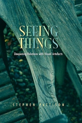 Seeing Things: Deepening Relations with Visual Artefacts by Pattison, Stephen