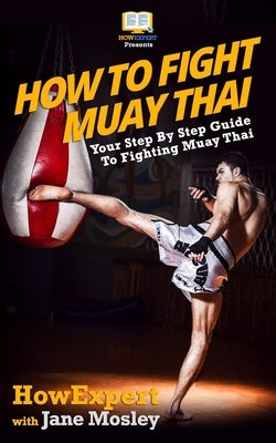 How To Fight Muay Thai - Your Step-By-Step Guide To Fighting Muay Thai by Mosley, Jane