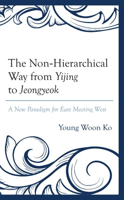 The Non-Hierarchical Way from Yijing to Jeongyeok: A New Paradigm for East Meeting West by Ko, Young Woon