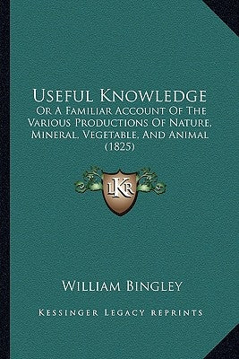Useful Knowledge: Or A Familiar Account Of The Various Productions Of Nature, Mineral, Vegetable, And Animal (1825) by Bingley, William