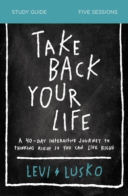 Take Back Your Life Bible Study Guide: A 40-Day Interactive Journey to Thinking Right So You Can Live Right by Lusko, Levi