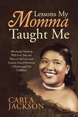 Lessons My Momma Taught Me: Absolutely Nothing Will Ever Take the Place of the Love and Lessons Shared Between a Mother and Her Children by Jackson, Carla