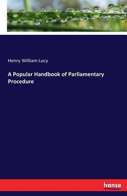 A Popular Handbook of Parliamentary Procedure by Lucy, Henry William