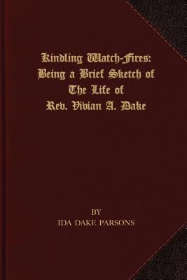 Kindling Watch-Fires: The Life of Rev. Vivian A. Dake by Parsons, Ida Dake
