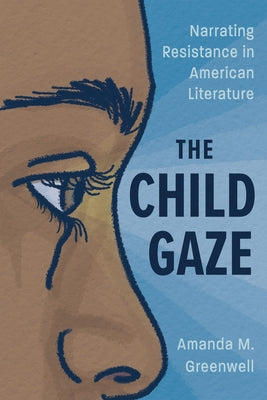 Child Gaze: Narrating Resistance in American Literature by Greenwell, Amanda M.