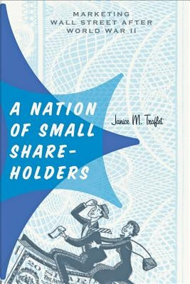 A Nation of Small Shareholders: Marketing Wall Street After World War II by Traflet, Janice M.