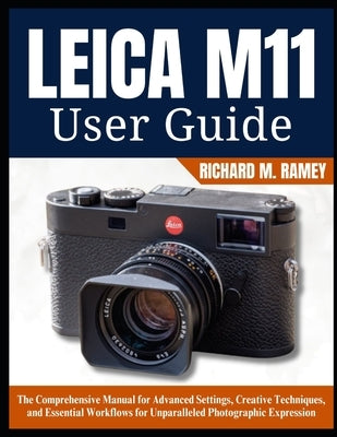 Leica M11 User Guide: The Comprehensive Manual for Advanced Settings, Creative Techniques, and Essential Workflows for Unparalleled Photographic Expre by Ramey, Richard M.