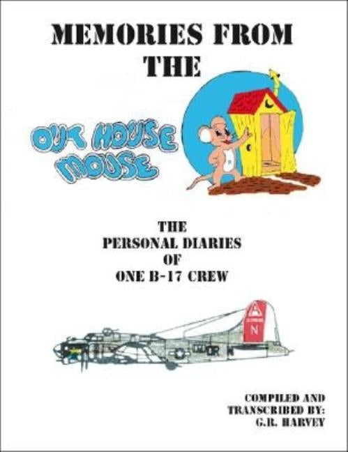 Memories from the Out House Mouse - The Personal Diaries of One B-17 Crew by Harvey, G. R.