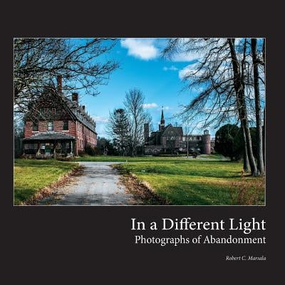 In a Different Light: Photographs of Abandonment by Marsala, Robert C.