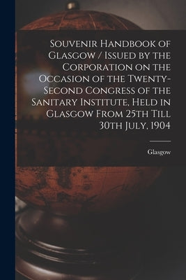 Souvenir Handbook of Glasgow / Issued by the Corporation on the Occasion of the Twenty-second Congress of the Sanitary Institute, Held in Glasgow From by Glasgow (Scotland)