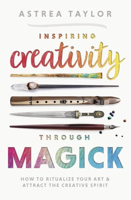 Inspiring Creativity Through Magick: How to Ritualize Your Art & Attract the Creative Spirit by Taylor, Astrea
