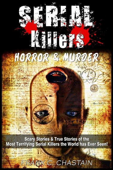 Serial Killers: Horror and Murder: Scary and True Stories of the Most Terrifying Serial Killers the World has Ever Seen! by Chastain, Frank C.