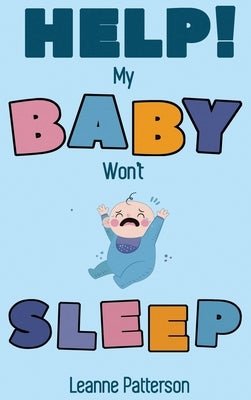 Help! My Baby Won't Sleep: The Exhausted Parent's Loving Guide to Baby Sleep Training, Developing Healthy Infant Sleep Habits and Making Sure You by Patterson, Leanne