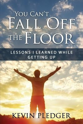 You Can't Fall Off The Floor: Lessons I Learned While Getting Up by Pledger, Kevin