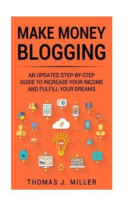 Make Money Blogging: An updated step-by-step guide to increase your income and fulfill your dreams by Miller, Thomas J.