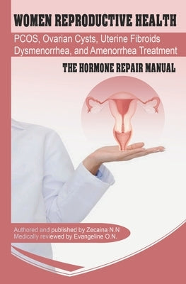Women Reproductive Health: Endometriosis, PCOS, Ovarian Cysts, Uterine Fibroids, Dysmenorrhea, and Amenorrhea Treatment - The Hormone Repair Manu by O. N., Evangeline