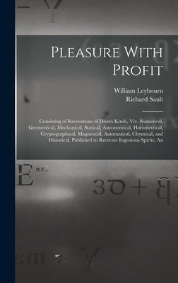 Pleasure With Profit: Consisting of Recreations of Divers Kinds, Viz. Numerical, Geometrical, Mechanical, Statical, Astronomical, Horometric by Leybourn, William