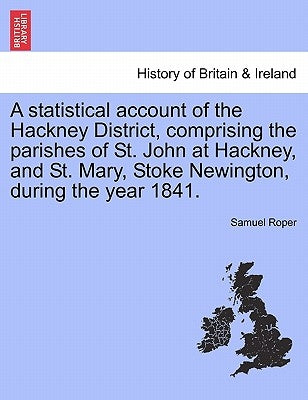 A Statistical Account of the Hackney District, Comprising the Parishes of St. John at Hackney, and St. Mary, Stoke Newington, During the Year 1841. by Roper, Samuel