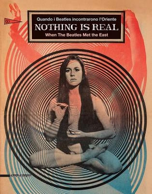 Nothing Is Real: When the Beatles Met the East by Beatrice, Luca