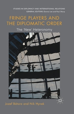 Fringe Players and the Diplomatic Order: The 'New' Heteronomy by Bátora, Jozef