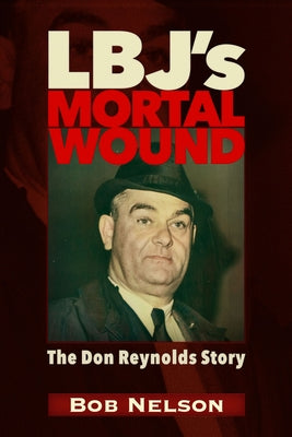 Lbj's Mortal Wound: The Don Reynolds Story: The President, the Bobby Baker Scandal, and Dallas by Nelson, Robert Reynolds