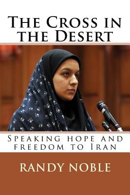 The Cross in the Desert: Speaking hope and freedom to Iran by Noble, Randy L.