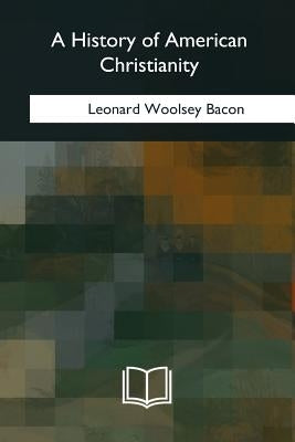 A History of American Christianity by Bacon, Leonard Woolsey