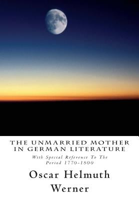 The Unmarried Mother in German Literature: With Special Reference To The Period 1770-1800 by Werner, Oscar Helmuth