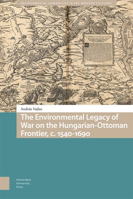 The Environmental Legacy of War on the Hungarian-Ottoman Frontier, C. 1540-1690 by Vadas, András