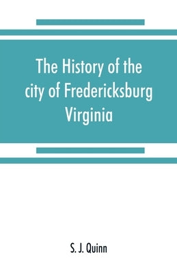 The history of the city of Fredericksburg, Virginia by J. Quinn, S.