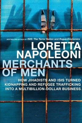 Merchants of Men: How Jihadists and ISIS Turned Kidnapping and Refugee Trafficking Into a Multi-Billion Dollar Business by Napoleoni, Loretta