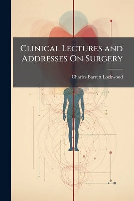 Clinical Lectures and Addresses On Surgery by Lockwood, Charles Barrett