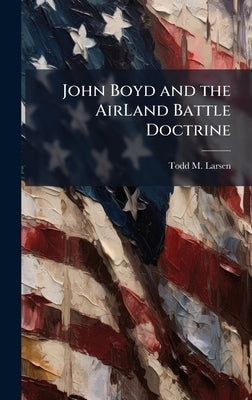John Boyd and the AirLand Battle Doctrine by Larsen, Todd M.