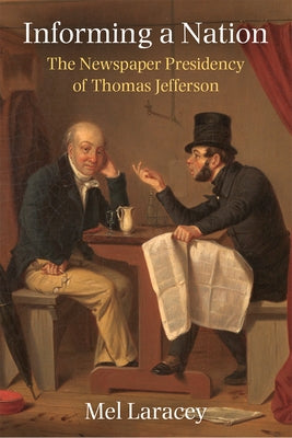 Informing a Nation: The Newspaper Presidency of Thomas Jefferson by Laracey, Mel