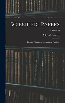 Scientific Papers: Physics, Chemistry, Astronomy, Geology; Volume 30 by Faraday, Michael