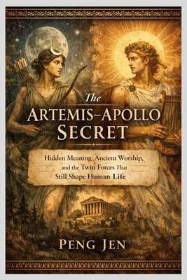 The Artemis-Apollo Secret: Hidden Meaning, Ancient Worship, and the Twin Forces That Still Shape Human Life by Jen, Peng