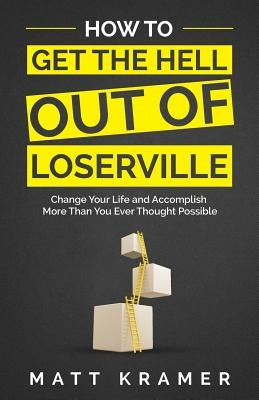 How to Get the Hell Out of Loserville: Change Your Life and Accomplish More Than You Ever Thought Possible by Kramer, Matt
