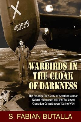 Warbirds in the Cloak of Darkness: The Amazing True Story of American Airman Robert Holmstrom and the Top Secret "Operation Carpetbagger" During WWII by Butalla, S. Fabian