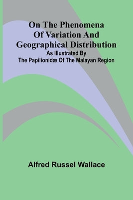 On the phenomena of variation and geographical distribution as illustrated by the Papilionid of the Malayan region by Russel Wallace, Alfred
