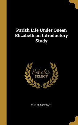 Parish Life Under Queen Elizabeth an Introductory Study by P. M. Kennedy, W.