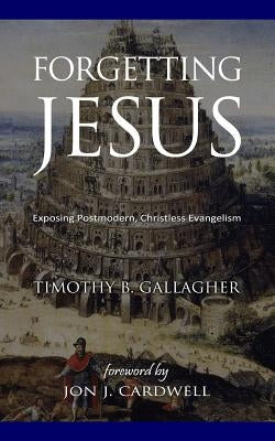 Forgetting Jesus: Exposing Postmodern, Christless Evangelism by Cardwell, Jon J.
