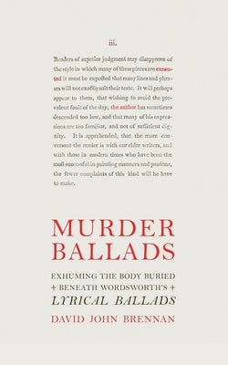 Murder Ballads: Exhuming the Body Buried Beneath Wordsworth's Lyrical Ballads by Brennan, David John