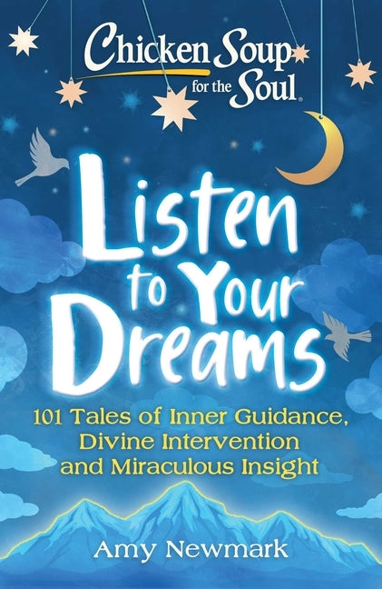Chicken Soup for the Soul: Listen to Your Dreams: 101 Tales of Inner Guidance, Divine Intervention and Miraculous Insight by Newmark, Amy