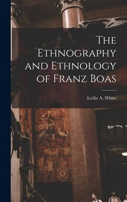 The Ethnography and Ethnology of Franz Boas by White, Leslie a. 1900-1975