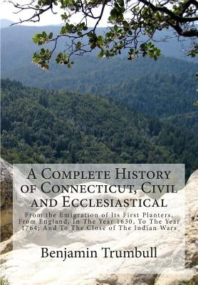 A Complete History of Connecticut, Civil and Ecclesiastical: From the Emigration of Its First Planters, From England, In The Year 1630, To The Year 17 by Trumbull, Benjamin
