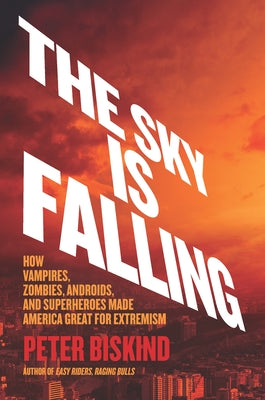 The Sky Is Falling: How Vampires, Zombies, Androids, and Superheroes Made America Great for Extremism by Biskind, Peter