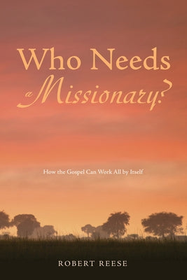 Who Needs a Missionary?: How the Gospel Works All by Itself by Reese, Robert
